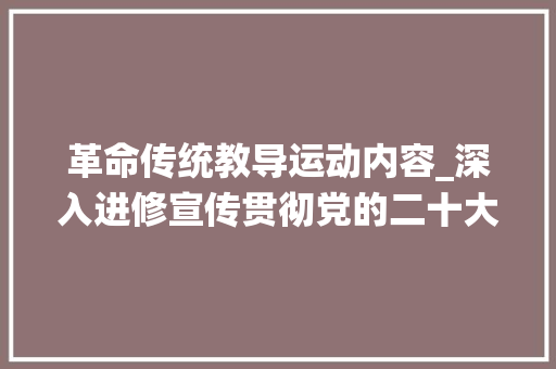 革命传统教导运动内容_深入进修宣传贯彻党的二十大年夜精神开展革命传统教诲 传承红色基因 综述范文