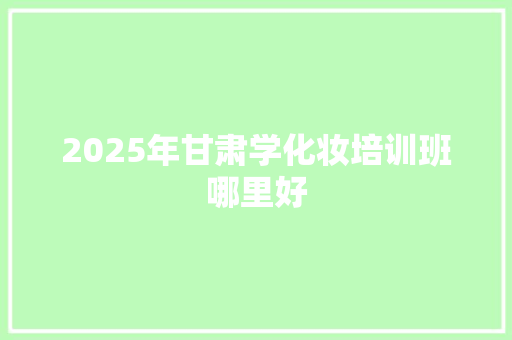 2025年甘肃学化妆培训班哪里好 未命名