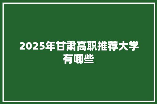 2025年甘肃高职推荐大学有哪些 未命名