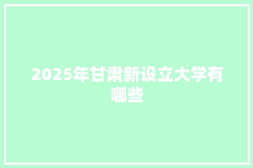 2025年甘肃新设立大学有哪些