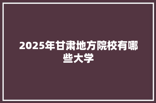 2025年甘肃地方院校有哪些大学