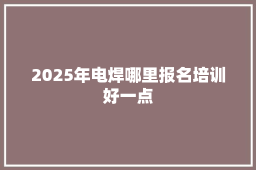 2025年电焊哪里报名培训好一点