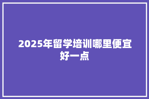 2025年留学培训哪里便宜好一点