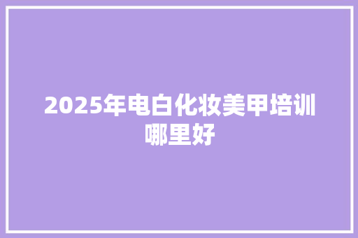 2025年电白化妆美甲培训哪里好