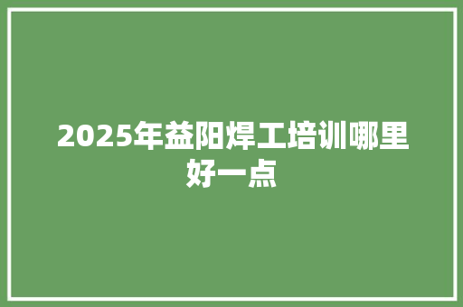 2025年益阳焊工培训哪里好一点 未命名