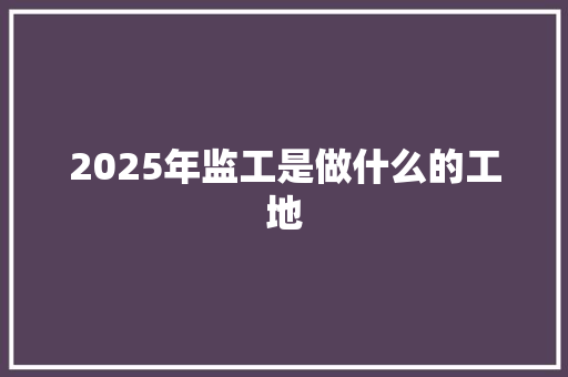 2025年监工是做什么的工地