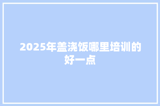 2025年盖浇饭哪里培训的好一点