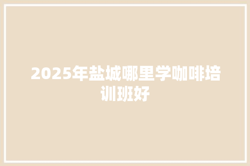 2025年盐城哪里学咖啡培训班好