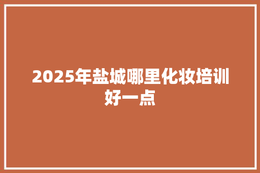 2025年盐城哪里化妆培训好一点 未命名