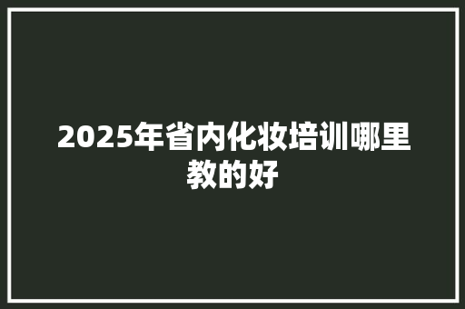 2025年省内化妆培训哪里教的好