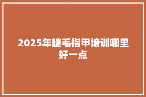 2025年睫毛指甲培训哪里好一点 未命名