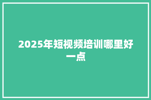 2025年短视频培训哪里好一点 未命名