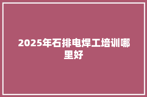 2025年石排电焊工培训哪里好