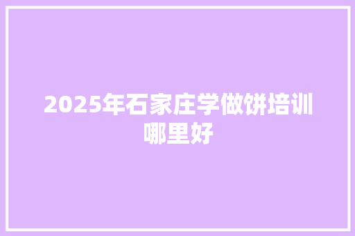 2025年石家庄学做饼培训哪里好