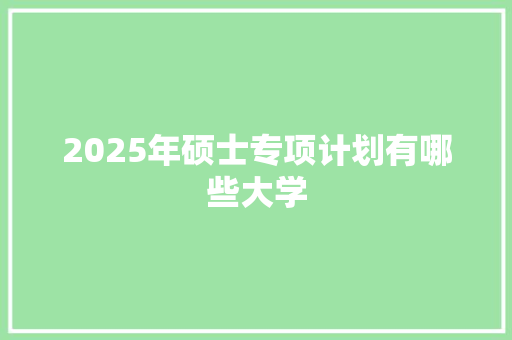 2025年硕士专项计划有哪些大学