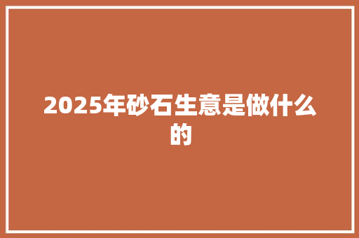 2025年砂石生意是做什么的