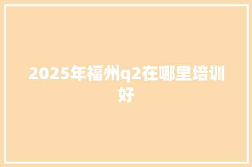 2025年福州q2在哪里培训好