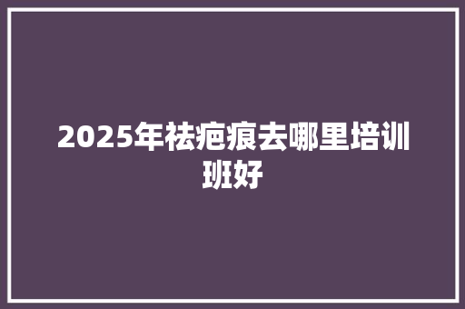 2025年祛疤痕去哪里培训班好 未命名