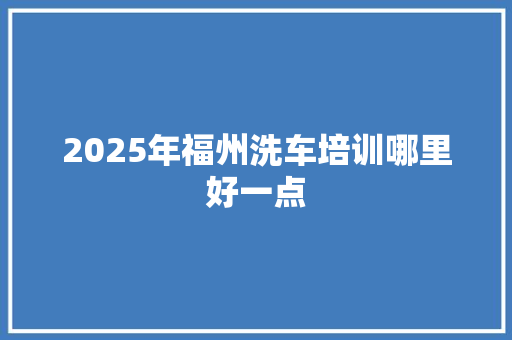 2025年福州洗车培训哪里好一点 未命名