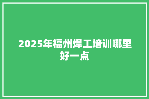 2025年福州焊工培训哪里好一点 未命名