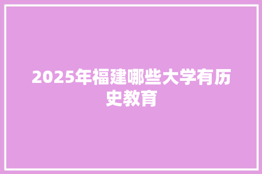 2025年福建哪些大学有历史教育 未命名