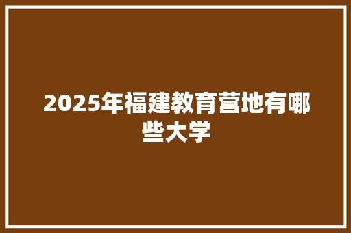 2025年福建教育营地有哪些大学