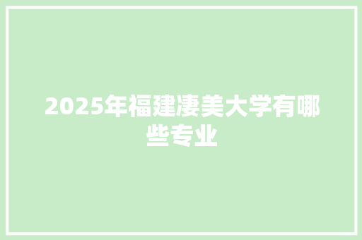 2025年福建凄美大学有哪些专业