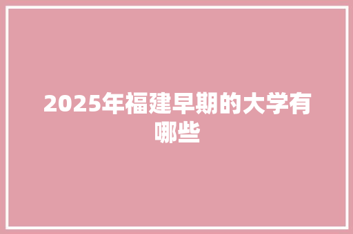 2025年福建早期的大学有哪些