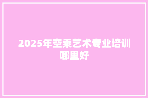 2025年空乘艺术专业培训哪里好