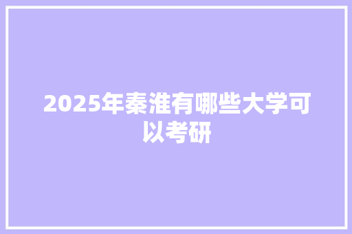 2025年秦淮有哪些大学可以考研