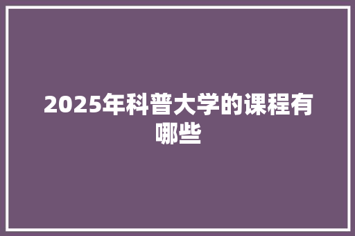 2025年科普大学的课程有哪些