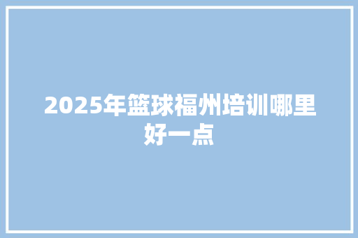 2025年篮球福州培训哪里好一点