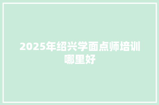 2025年绍兴学面点师培训哪里好