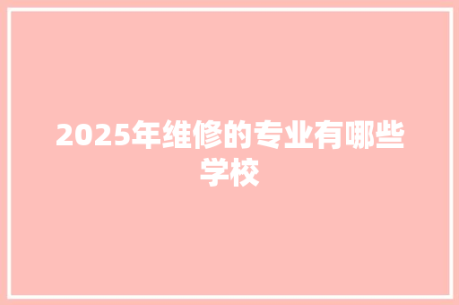 2025年维修的专业有哪些学校 未命名