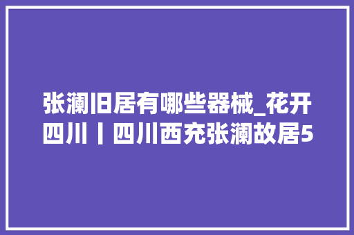 张澜旧居有哪些器械_花开四川丨四川西充张澜故居500亩梅花绽放 清香疏影中融合红色文化