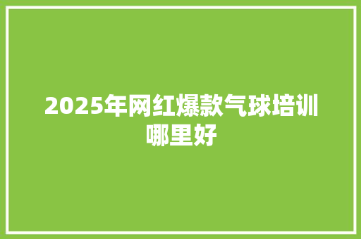 2025年网红爆款气球培训哪里好