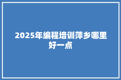 2025年编程培训萍乡哪里好一点