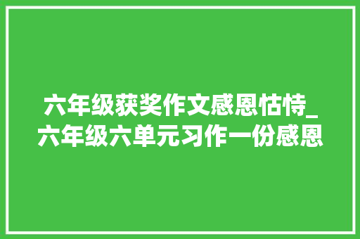 六年级获奖作文感恩怙恃_六年级六单元习作一份感恩父母的倡议书理解孩子心中所想