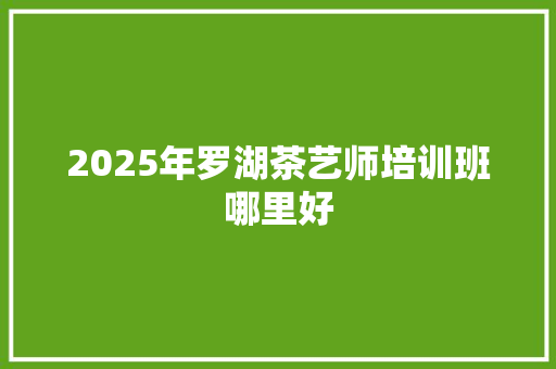 2025年罗湖茶艺师培训班哪里好