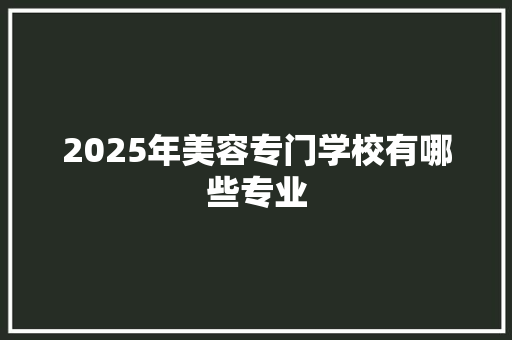 2025年美容专门学校有哪些专业 未命名