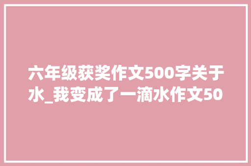 六年级获奖作文500字关于水_我变成了一滴水作文500字600字六年级 申请书范文