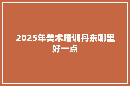 2025年美术培训丹东哪里好一点 未命名