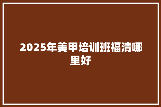 2025年美甲培训班福清哪里好