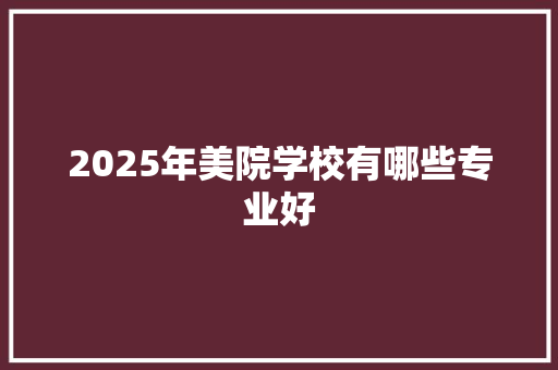 2025年美院学校有哪些专业好