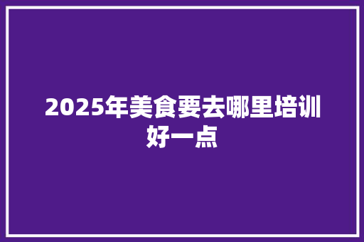 2025年美食要去哪里培训好一点