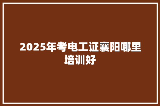 2025年考电工证襄阳哪里培训好