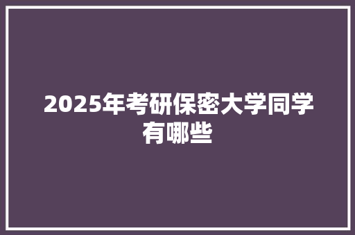 2025年考研保密大学同学有哪些 未命名