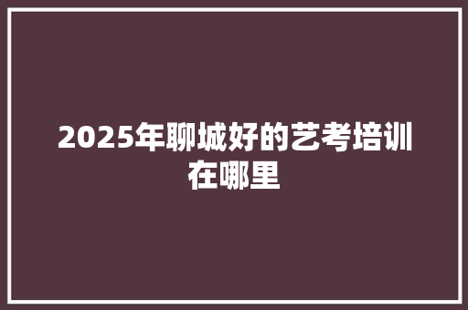 2025年聊城好的艺考培训在哪里 未命名