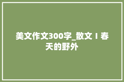 美文作文300字_散文Ⅰ春天的野外