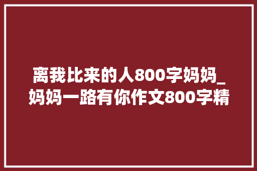 离我比来的人800字妈妈_妈妈一路有你作文800字精选6篇 工作总结范文